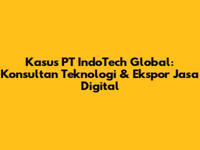 Kasus PT IndoTech Global: Konsultan Teknologi & Ekspor Jasa Digital
