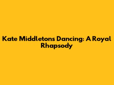 Kate Middleton's Dancing: A Royal Rhapsody
