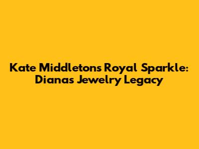 Kate Middleton's Royal Sparkle: Diana's Jewelry Legacy