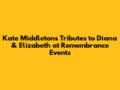 Kate Middleton's Tributes to Diana & Elizabeth at Remembrance Events