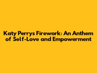 Katy Perry's Firework: An Anthem of Self-Love and Empowerment