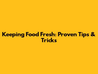 Keeping Food Fresh: Proven Tips & Tricks