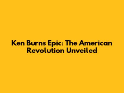 Ken Burns' Epic: The American Revolution Unveiled