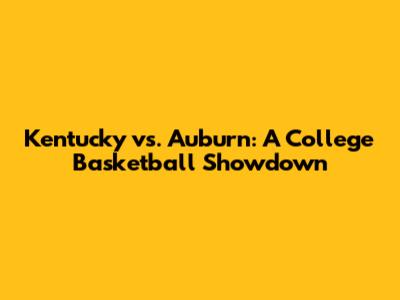 Kentucky vs. Auburn: A College Basketball Showdown