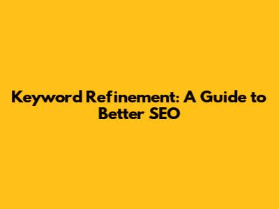 Keyword Refinement: A Guide to Better SEO