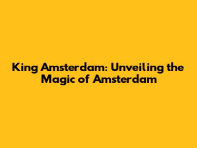 King Amsterdam: Unveiling the Magic of Amsterdam