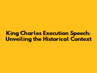 King Charles' Execution Speech: Unveiling the Historical Context