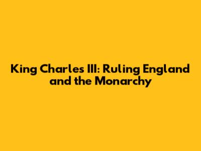 King Charles III: Ruling England and the Monarchy