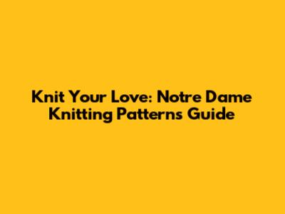 Knit Your Love: Notre Dame Knitting Patterns Guide
