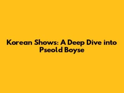 Korean Shows: A Deep Dive into 'Pseold Boyse'
