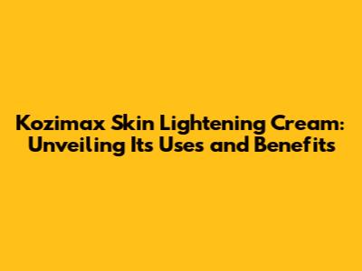 Kozimax Skin Lightening Cream: Unveiling Its Uses and Benefits