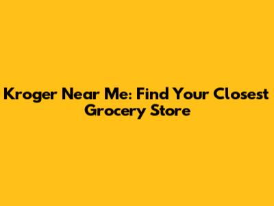 Kroger Near Me: Find Your Closest Grocery Store