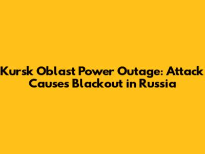 Kursk Oblast Power Outage: Attack Causes Blackout in Russia