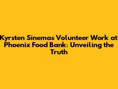 Kyrsten Sinema's Volunteer Work at Phoenix Food Bank: Unveiling the Truth