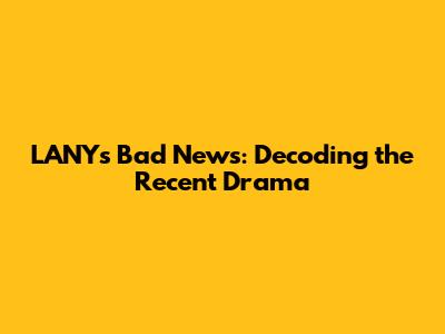 LANY's Bad News: Decoding the Recent Drama