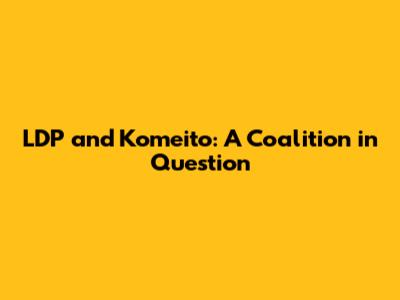 LDP and Komeito: A Coalition in Question