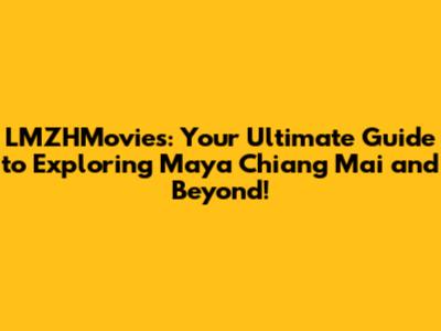 LMZHMovies: Your Ultimate Guide to Exploring Maya Chiang Mai and Beyond!