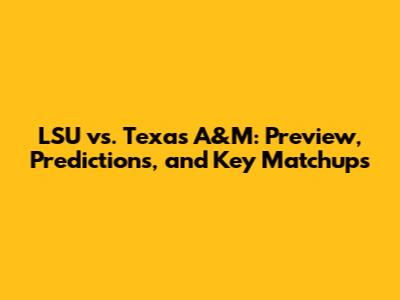 LSU vs. Texas A&M: Preview, Predictions, and Key Matchups