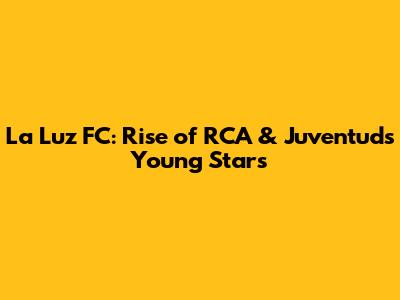 La Luz FC: Rise of RCA & Juventud's Young Stars
