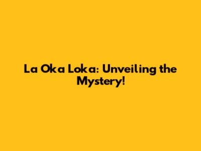 La Oka Loka: Unveiling the Mystery!