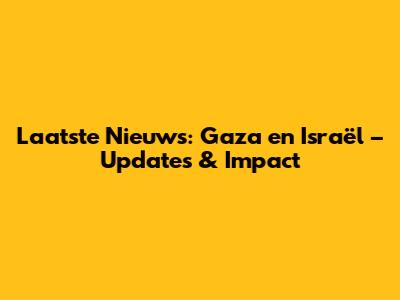 Laatste Nieuws: Gaza en Israël – Updates & Impact