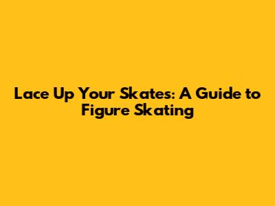 Lace Up Your Skates: A Guide to Figure Skating