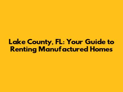 Lake County, FL: Your Guide to Renting Manufactured Homes