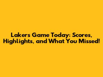 Lakers Game Today: Scores, Highlights, and What You Missed!