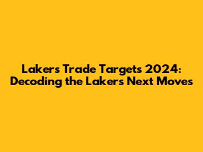 Lakers Trade Targets 2024: Decoding the Lakers' Next Moves