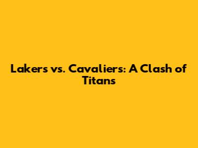 Lakers vs. Cavaliers: A Clash of Titans