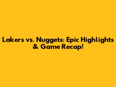 Lakers vs. Nuggets: Epic Highlights & Game Recap!