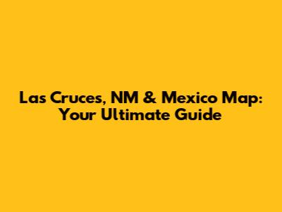 Las Cruces, NM & Mexico Map: Your Ultimate Guide