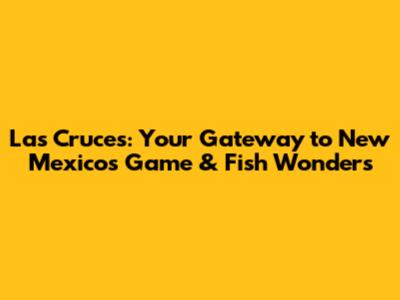 Las Cruces: Your Gateway to New Mexico's Game & Fish Wonders