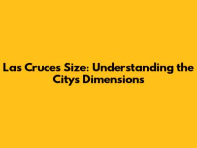 Las Cruces Size: Understanding the City's Dimensions