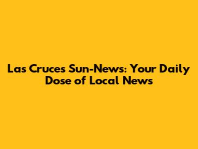 Las Cruces Sun-News: Your Daily Dose of Local News