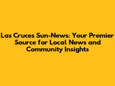 Las Cruces Sun-News: Your Premier Source for Local News and Community Insights
