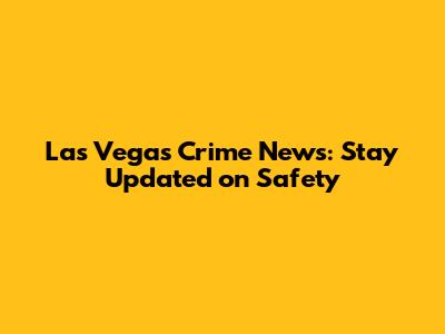 Las Vegas Crime News: Stay Updated on Safety