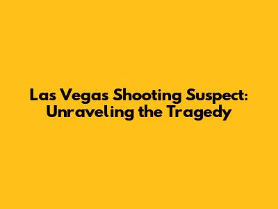 Las Vegas Shooting Suspect: Unraveling the Tragedy