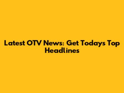 Latest OTV News: Get Today's Top Headlines