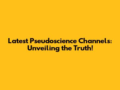 Latest Pseudoscience Channels: Unveiling the Truth!