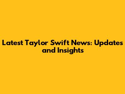 Latest Taylor Swift News: Updates and Insights