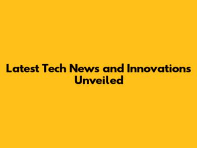 Latest Tech News and Innovations Unveiled