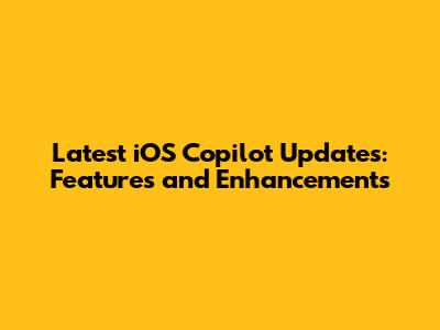Latest iOS Copilot Updates: Features and Enhancements