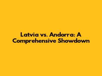 Latvia vs. Andorra: A Comprehensive Showdown
