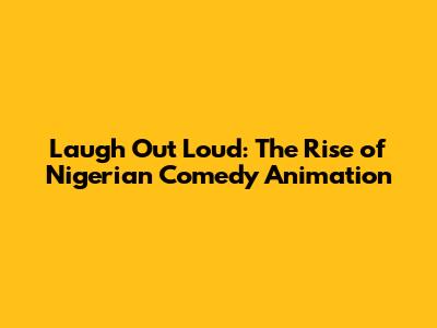 Laugh Out Loud: The Rise of Nigerian Comedy Animation