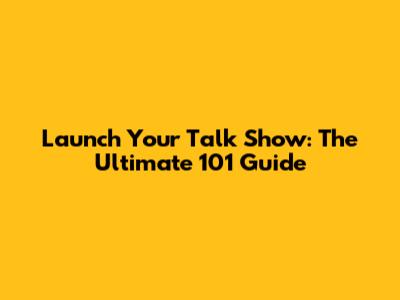 Launch Your Talk Show: The Ultimate 101 Guide