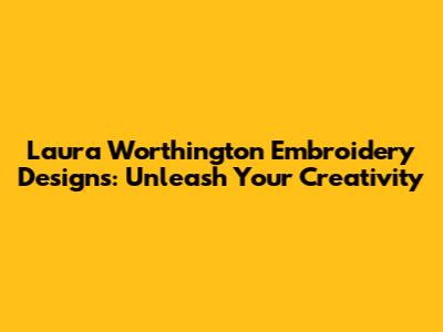 Laura Worthington Embroidery Designs: Unleash Your Creativity