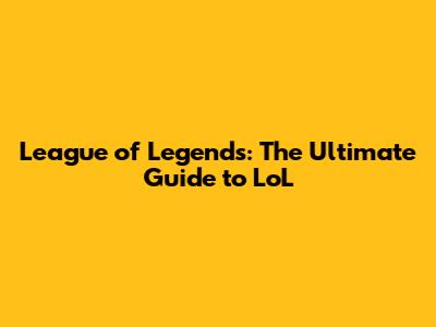 League of Legends: The Ultimate Guide to LoL