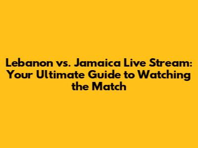 Lebanon vs. Jamaica Live Stream: Your Ultimate Guide to Watching the Match