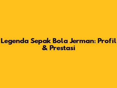 Legenda Sepak Bola Jerman: Profil & Prestasi
